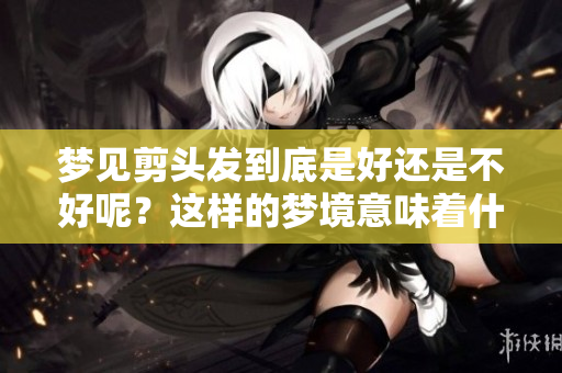 梦见剪头发到底是好还是不好呢？这样的梦境意味着什么呢？