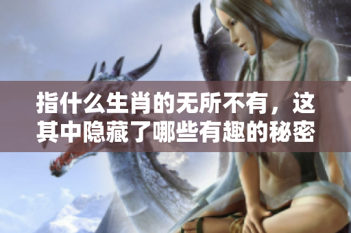 指什么生肖的无所不有，这其中隐藏了哪些有趣的秘密呢