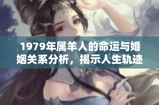 1979年属羊人的命运与婚姻关系分析，揭示人生轨迹与性格特点