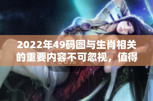 2022年49码图与生肖相关的重要内容不可忽视，值得仔细研究和探讨