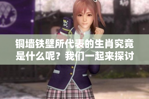 铜墙铁壁所代表的生肖究竟是什么呢？我们一起来探讨一下吧！