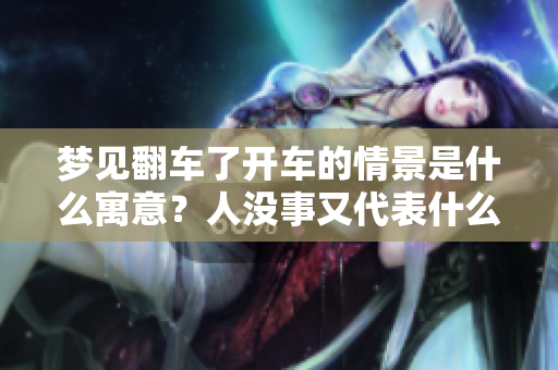 梦见翻车了开车的情景是什么寓意？人没事又代表什么呢？