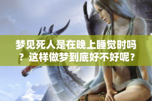 梦见死人是在晚上睡觉时吗？这样做梦到底好不好呢？