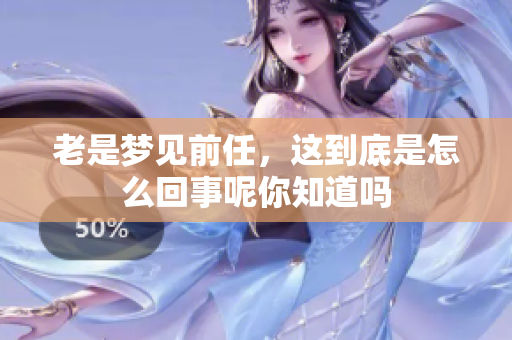 老是梦见前任，这到底是怎么回事呢你知道吗