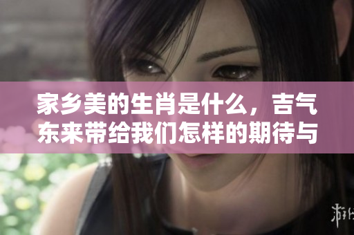 家乡美的生肖是什么，吉气东来带给我们怎样的期待与祝福
