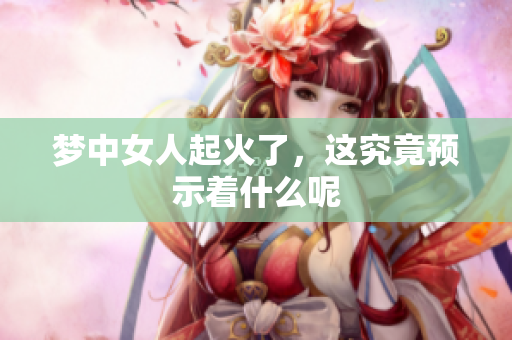 梦中女人起火了，这究竟预示着什么呢