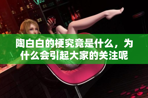 陶白白的梗究竟是什么，为什么会引起大家的关注呢