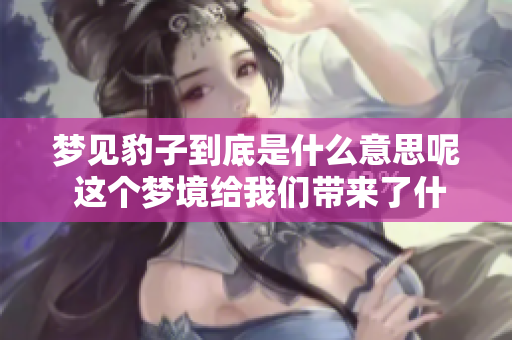 梦见豹子到底是什么意思呢 这个梦境给我们带来了什么启示呢