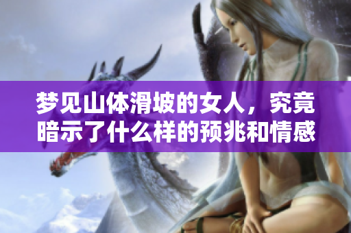 梦见山体滑坡的女人，究竟暗示了什么样的预兆和情感呢