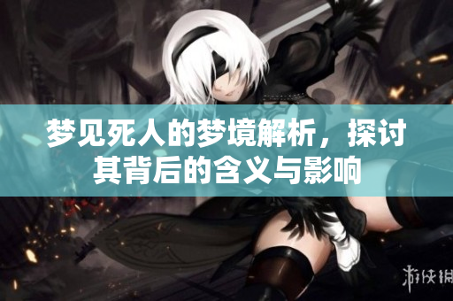 梦见死人的梦境解析，探讨其背后的含义与影响