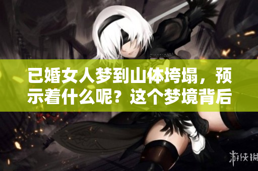 已婚女人梦到山体垮塌，预示着什么呢？这个梦境背后的含义值得探究。