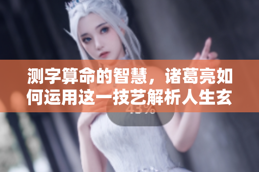 测字算命的智慧，诸葛亮如何运用这一技艺解析人生玄机