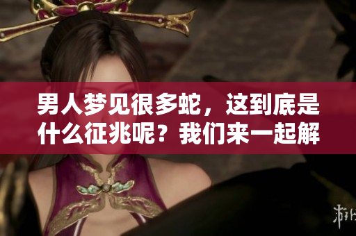 男人梦见很多蛇，这到底是什么征兆呢？我们来一起解读一下这个梦的意义。
