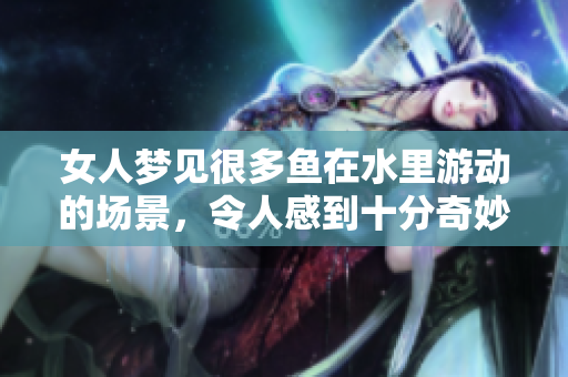 女人梦见很多鱼在水里游动的场景，令人感到十分奇妙和神秘