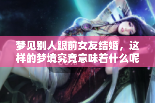 梦见别人跟前女友结婚，这样的梦境究竟意味着什么呢