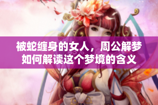 被蛇缠身的女人，周公解梦如何解读这个梦境的含义