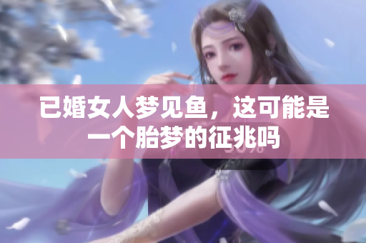 已婚女人梦见鱼，这可能是一个胎梦的征兆吗