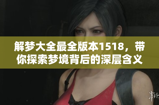 解梦大全最全版本1518，带你探索梦境背后的深层含义与解析指南