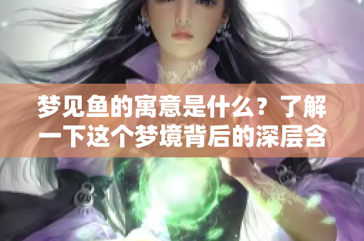 梦见鱼的寓意是什么？了解一下这个梦境背后的深层含义吧