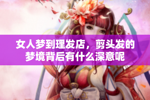 女人梦到理发店，剪头发的梦境背后有什么深意呢