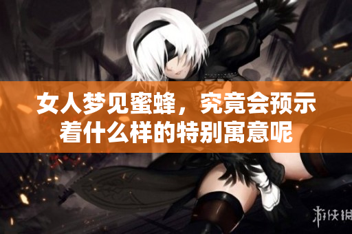 女人梦见蜜蜂，究竟会预示着什么样的特别寓意呢
