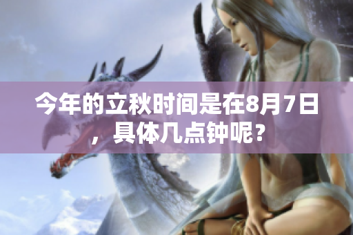 今年的立秋时间是在8月7日，具体几点钟呢？