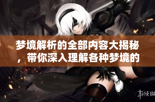 梦境解析的全部内容大揭秘，带你深入理解各种梦境的奥秘