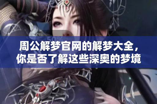 周公解梦官网的解梦大全，你是否了解这些深奥的梦境含义呢