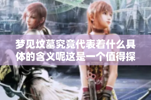梦见坟墓究竟代表着什么具体的含义呢这是一个值得探讨的问题