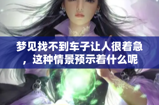 梦见找不到车子让人很着急，这种情景预示着什么呢