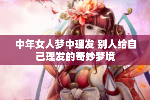 中年女人梦中理发 别人给自己理发的奇妙梦境
