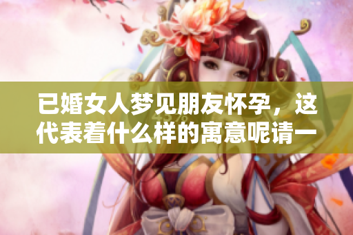 已婚女人梦见朋友怀孕，这代表着什么样的寓意呢请一起探索一下