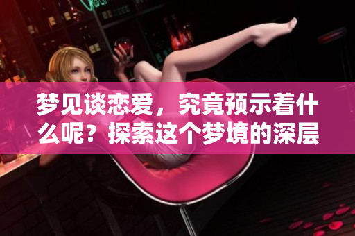 梦见谈恋爱，究竟预示着什么呢？探索这个梦境的深层含义