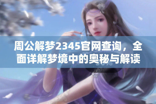 周公解梦2345官网查询，全面详解梦境中的奥秘与解读技巧