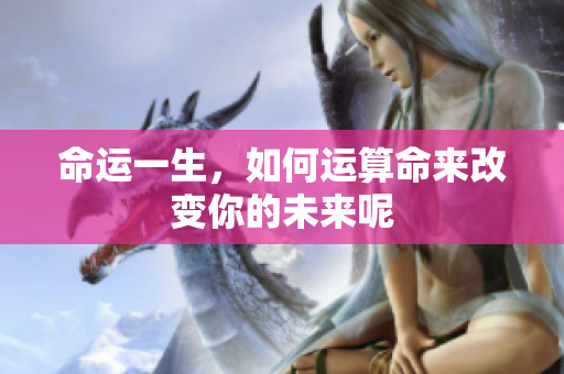命运一生，如何运算命来改变你的未来呢