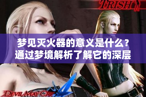 梦见灭火器的意义是什么？通过梦境解析了解它的深层含义