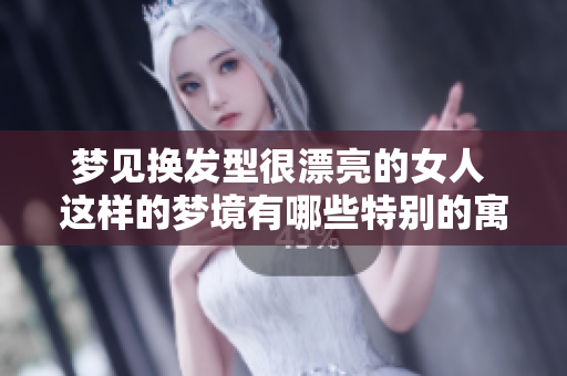 梦见换发型很漂亮的女人 这样的梦境有哪些特别的寓意和启示呢