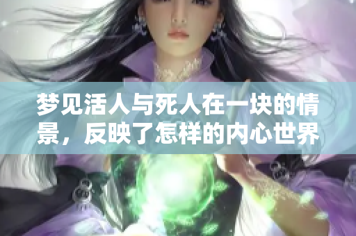 梦见活人与死人在一块的情景，反映了怎样的内心世界呢