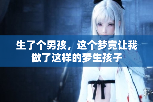 生了个男孩，这个梦竟让我做了这样的梦生孩子