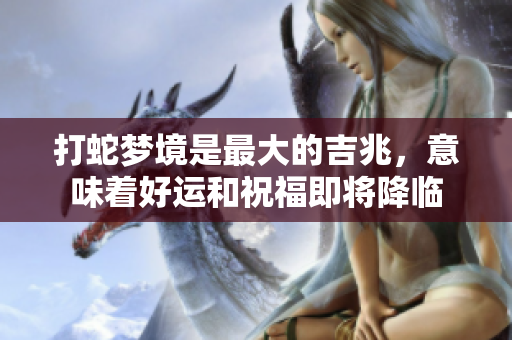 打蛇梦境是最大的吉兆，意味着好运和祝福即将降临