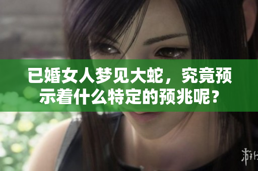 已婚女人梦见大蛇，究竟预示着什么特定的预兆呢？