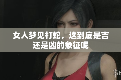 女人梦见打蛇，这到底是吉还是凶的象征呢