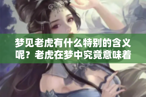 梦见老虎有什么特别的含义呢？老虎在梦中究竟意味着什么呢？