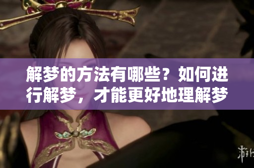 解梦的方法有哪些？如何进行解梦，才能更好地理解梦境的含义呢？