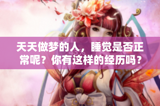 天天做梦的人，睡觉是否正常呢？你有这样的经历吗？
