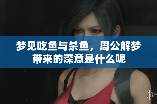 梦见吃鱼与杀鱼，周公解梦带来的深意是什么呢