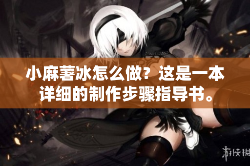 小麻薯冰怎么做？这是一本详细的制作步骤指导书。