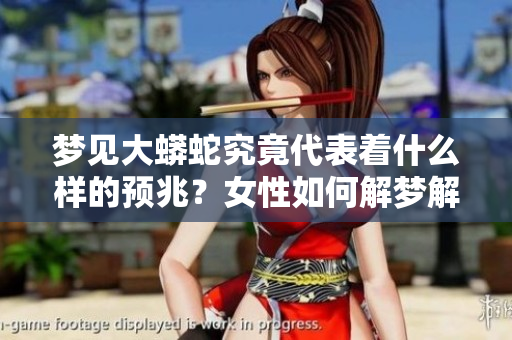 梦见大蟒蛇究竟代表着什么样的预兆？女性如何解梦解析大蟒蛇的意涵