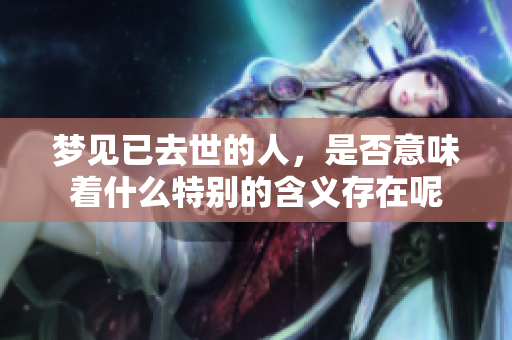 梦见已去世的人，是否意味着什么特别的含义存在呢