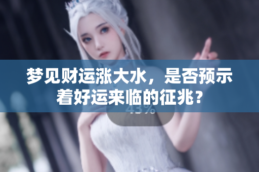 梦见财运涨大水，是否预示着好运来临的征兆？